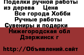  Поделки ручной работы из дерева  › Цена ­ 3-15000 - Все города Хобби. Ручные работы » Сувениры и подарки   . Нижегородская обл.,Дзержинск г.